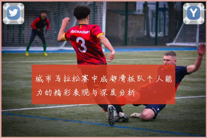 城市马拉松赛中成都滑板队个人能力的精彩表现与深度分析