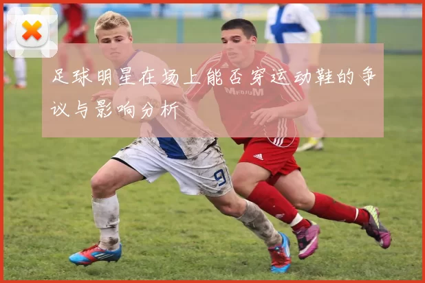 足球明星在场上能否穿运动鞋的争议与影响分析