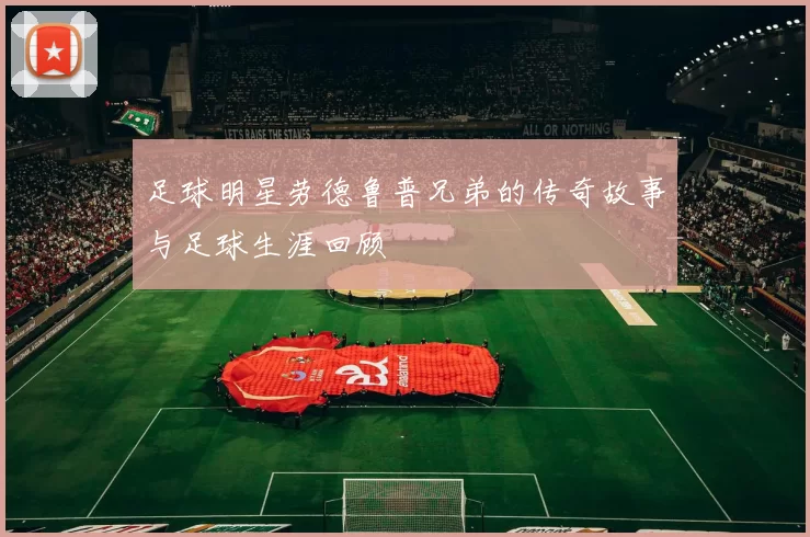足球明星劳德鲁普兄弟的传奇故事与足球生涯回顾
