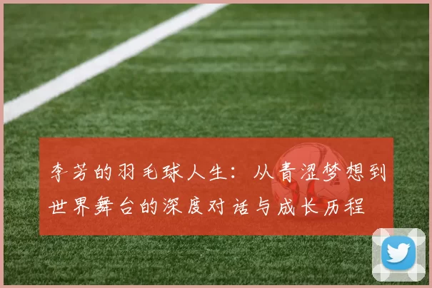 李芳的羽毛球人生：从青涩梦想到世界舞台的深度对话与成长历程