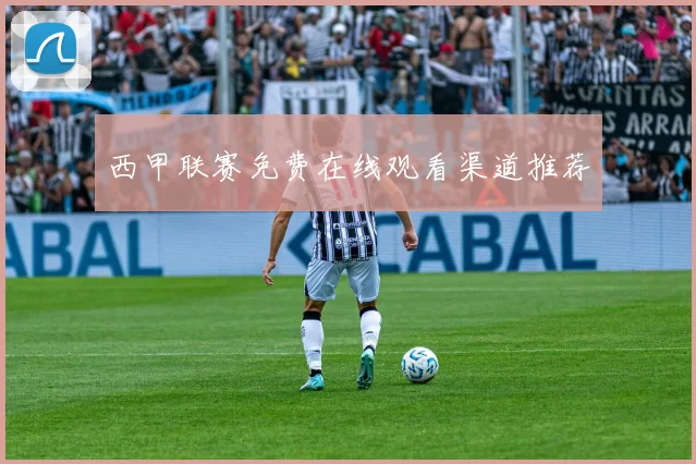 西甲联赛免费在线观看渠道推荐