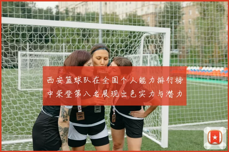 西安篮球队在全国个人能力排行榜中荣登第八名展现出色实力与潜力