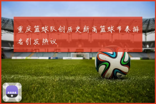 重庆篮球队创历史新高篮球节奏排名引发热议