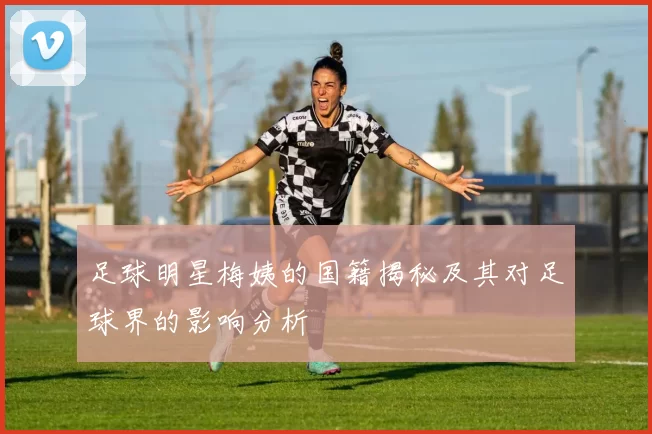 足球明星梅姨的国籍揭秘及其对足球界的影响分析