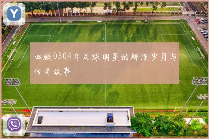 回顾0304年足球明星的辉煌岁月与传奇故事