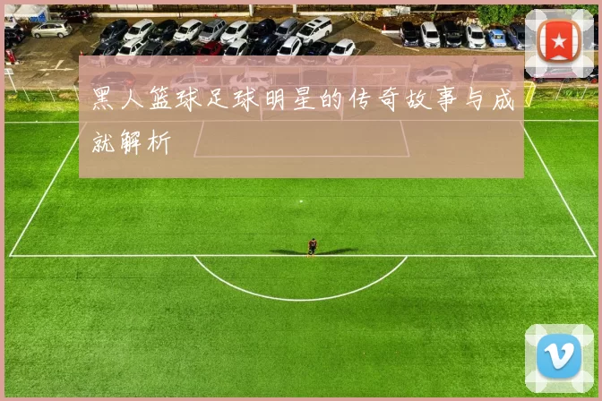 黑人篮球足球明星的传奇故事与成就解析