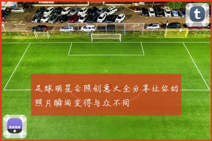 足球明星合照创意大全分享让你的照片瞬间变得与众不同