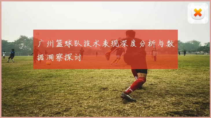 广州篮球队技术表现深度分析与数据洞察探讨