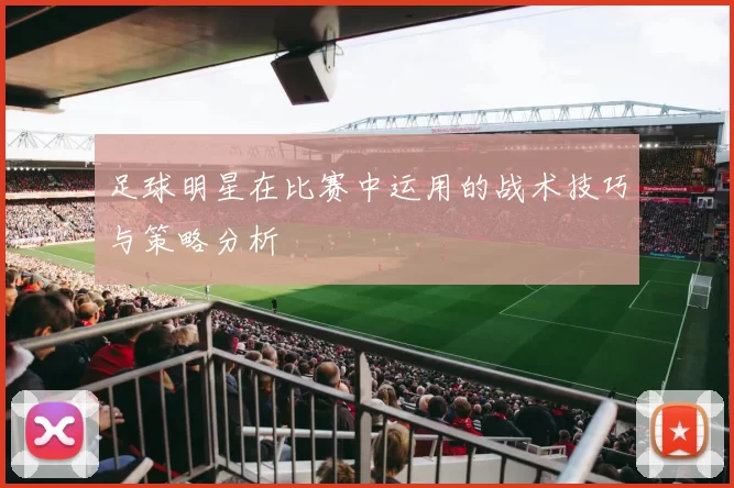 足球明星在比赛中运用的战术技巧与策略分析