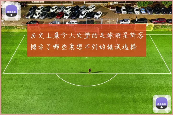 历史上最令人失望的足球明星阵容揭示了哪些意想不到的错误选择