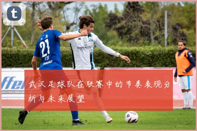 武汉足球队在联赛中的节奏表现分析与未来展望