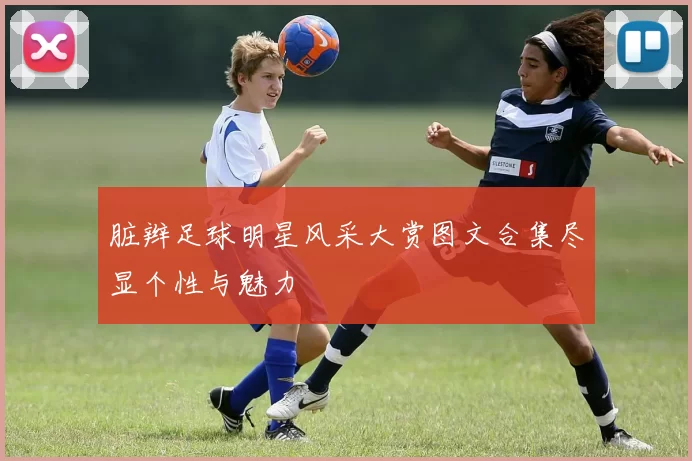 脏辫足球明星风采大赏图文合集尽显个性与魅力
