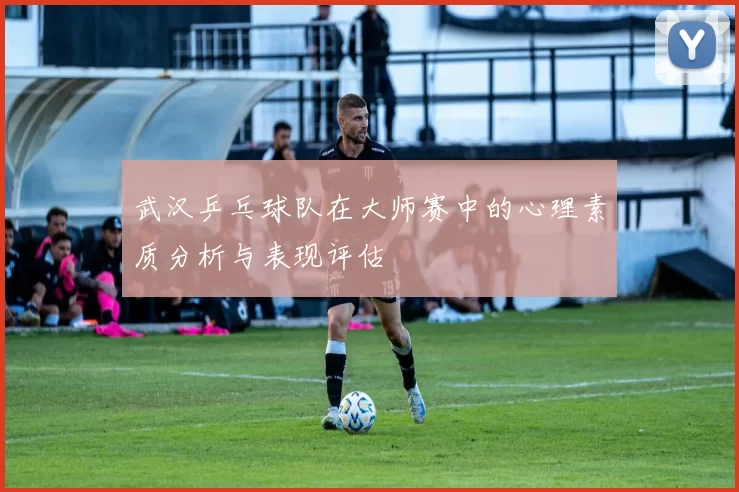 武汉乒乓球队在大师赛中的心理素质分析与表现评估