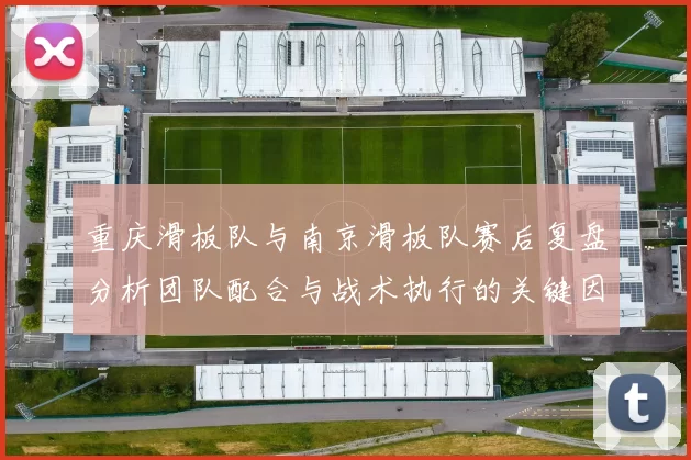 重庆滑板队与南京滑板队赛后复盘分析团队配合与战术执行的关键因素
