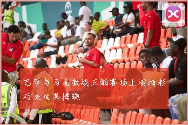 巴萨与马竞激战正酣赛场上演精彩对决结果揭晓