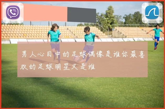 男人心目中的足球偶像是谁你最喜欢的足球明星又是谁