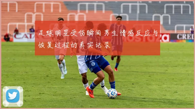 足球明星受伤瞬间男生情感反应与恢复过程的真实记录
