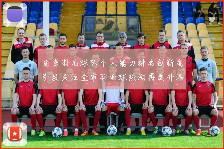 南京羽毛球队个人能力排名创新高引发关注全市羽毛球热潮再度升温