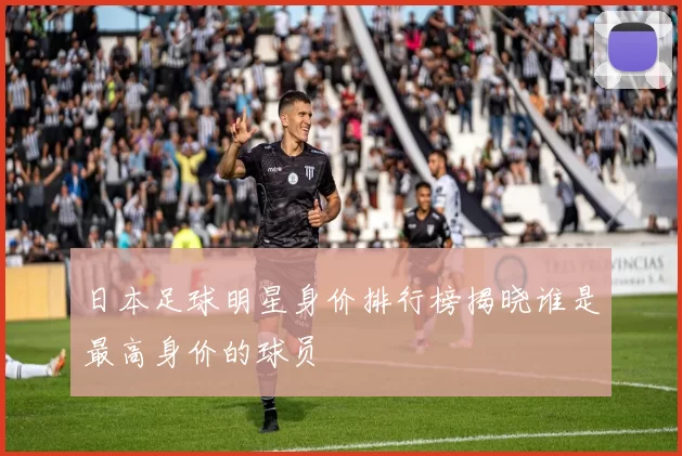 日本足球明星身价排行榜揭晓谁是最高身价的球员