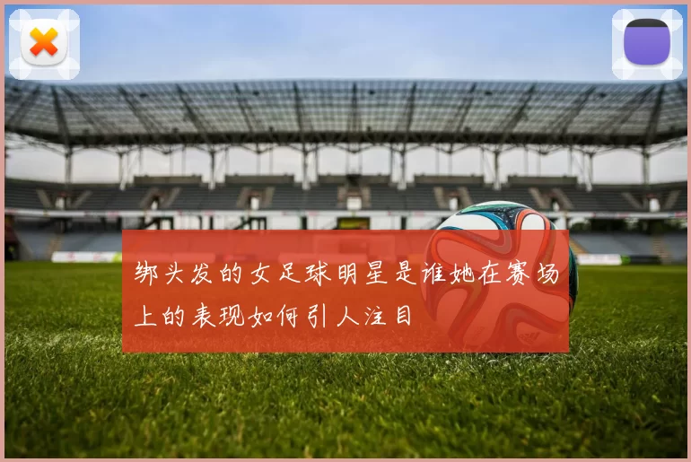 绑头发的女足球明星是谁她在赛场上的表现如何引人注目