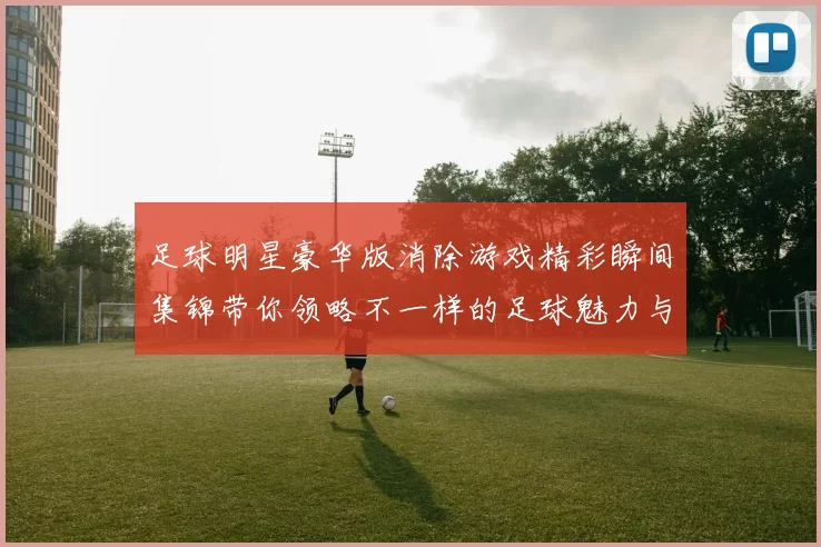 足球明星豪华版消除游戏精彩瞬间集锦带你领略不一样的足球魅力与乐趣