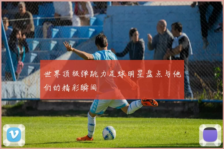 世界顶级弹跳力足球明星盘点与他们的精彩瞬间