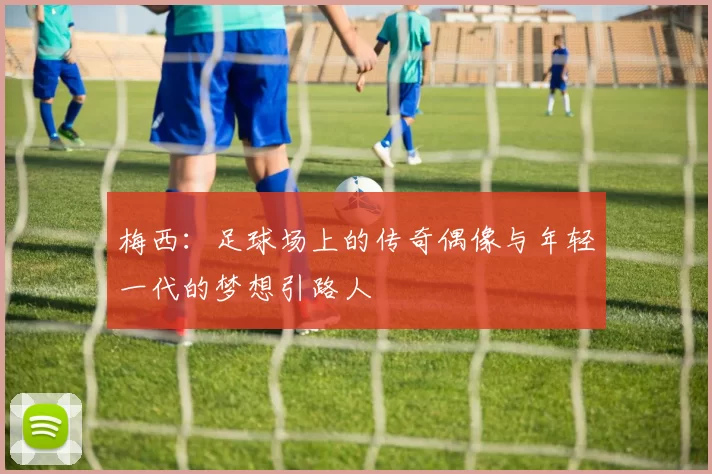 梅西：足球场上的传奇偶像与年轻一代的梦想引路人