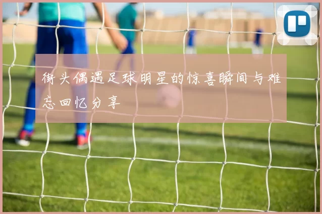 街头偶遇足球明星的惊喜瞬间与难忘回忆分享