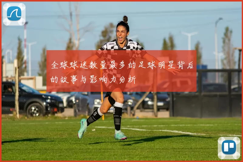 全球球迷数量最多的足球明星背后的故事与影响力分析