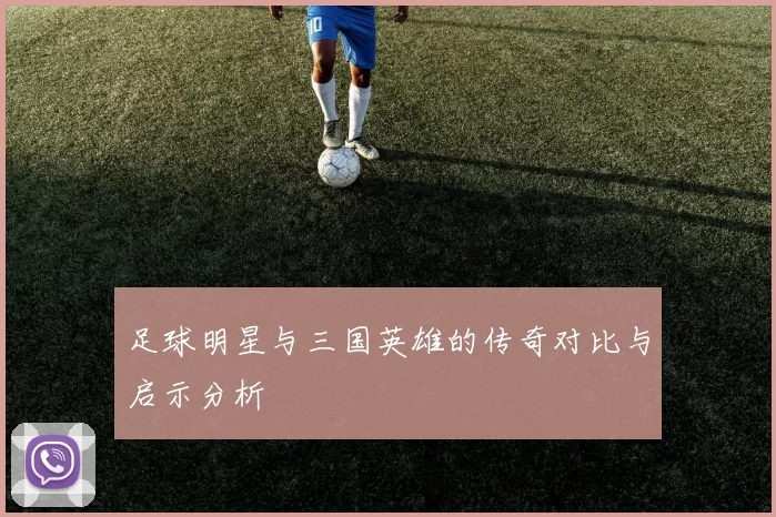 足球明星与三国英雄的传奇对比与启示分析
