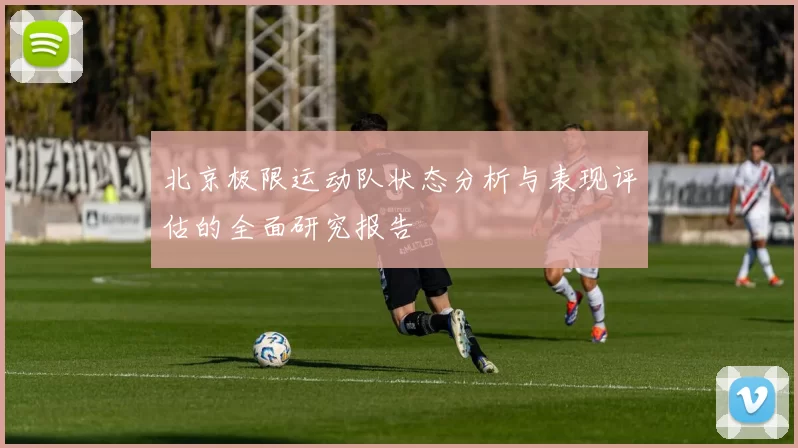 北京极限运动队状态分析与表现评估的全面研究报告