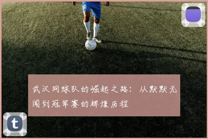 武汉网球队的崛起之路：从默默无闻到冠军赛的辉煌历程