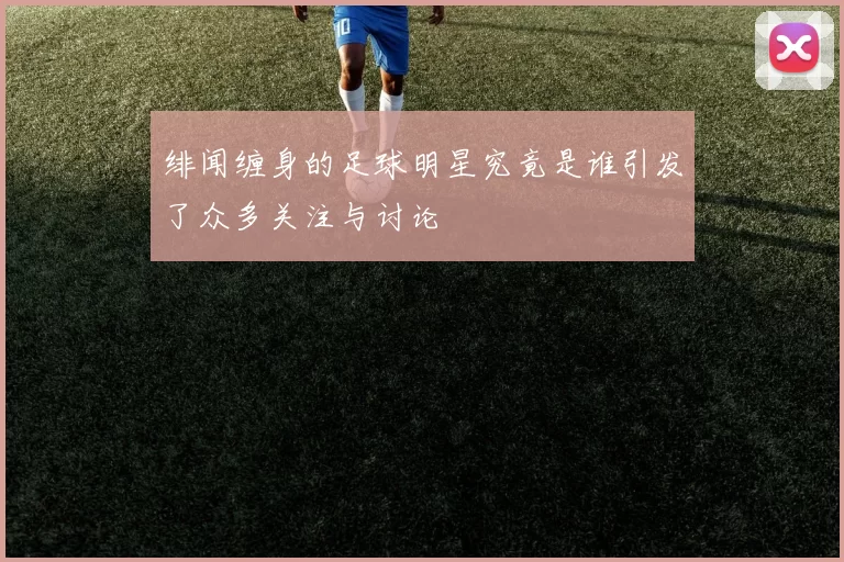 绯闻缠身的足球明星究竟是谁引发了众多关注与讨论