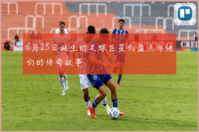 6月25日诞生的足球巨星们盘点与他们的传奇故事