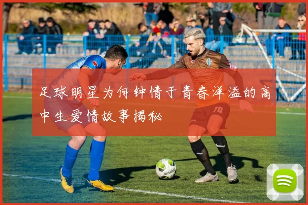 足球明星为何钟情于青春洋溢的高中生爱情故事揭秘