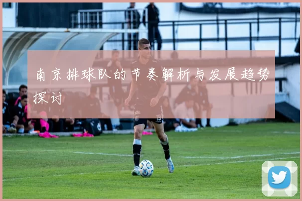 南京排球队的节奏解析与发展趋势探讨