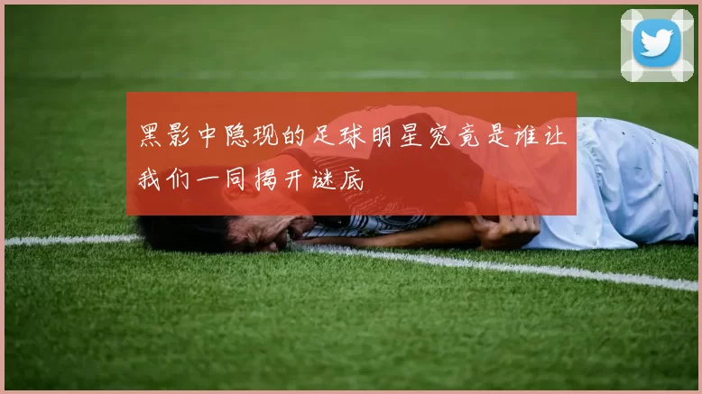 黑影中隐现的足球明星究竟是谁让我们一同揭开谜底