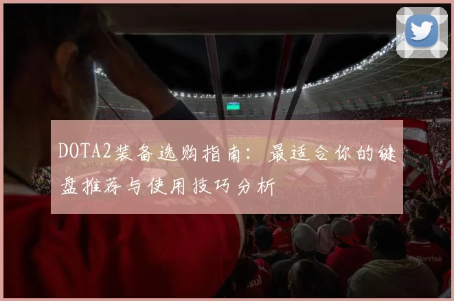 DOTA2装备选购指南：最适合你的键盘推荐与使用技巧分析