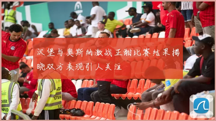 汉堡与奥斯纳激战正酣比赛结果揭晓双方表现引人关注