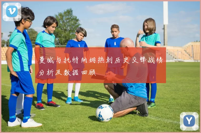 曼城与托特纳姆热刺历史交锋战绩分析及数据回顾