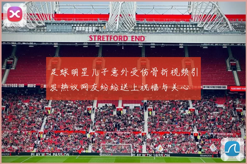 足球明星儿子意外受伤骨折视频引发热议网友纷纷送上祝福与关心