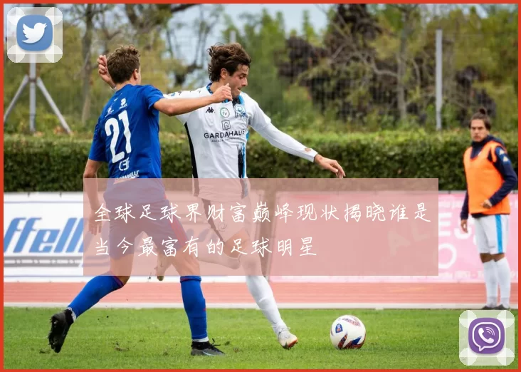 全球足球界财富巅峰现状揭晓谁是当今最富有的足球明星