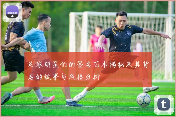 足球明星们的签名艺术揭秘及其背后的故事与风格分析