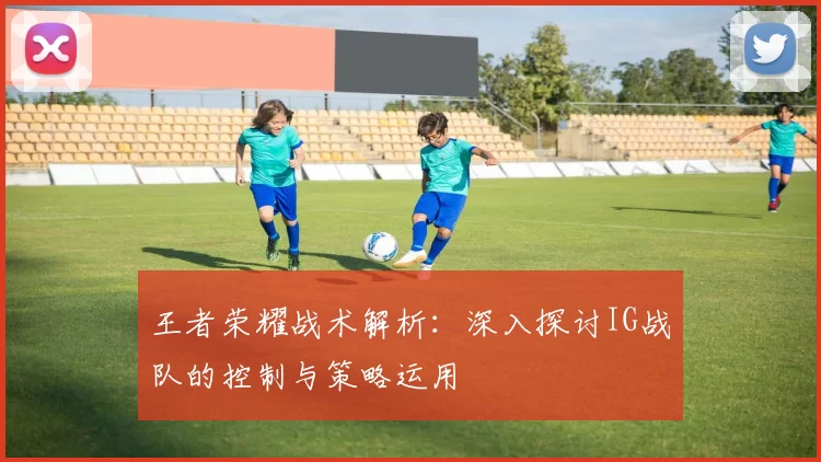 王者荣耀战术解析：深入探讨IG战队的控制与策略运用