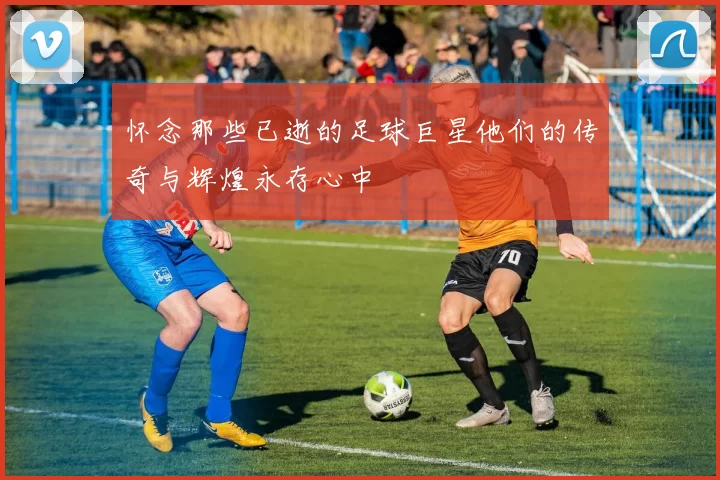 怀念那些已逝的足球巨星他们的传奇与辉煌永存心中