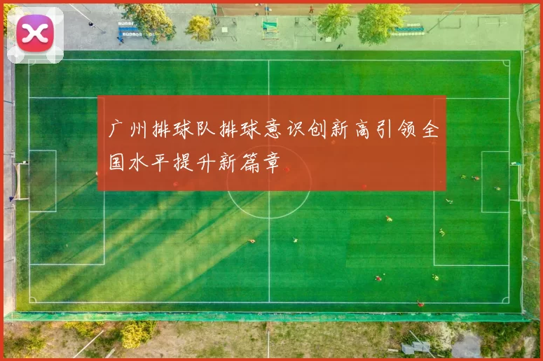 广州排球队排球意识创新高引领全国水平提升新篇章