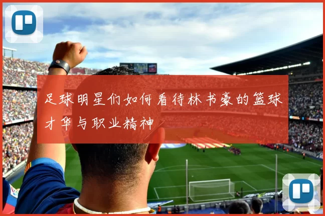 足球明星们如何看待林书豪的篮球才华与职业精神