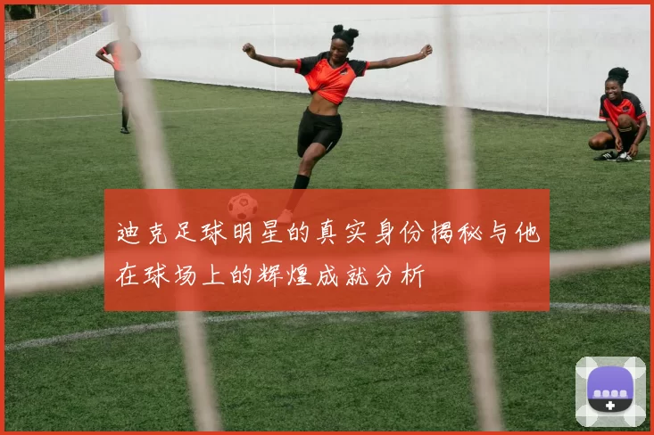 迪克足球明星的真实身份揭秘与他在球场上的辉煌成就分析