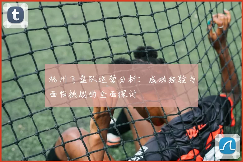 杭州飞盘队运营分析：成功经验与面临挑战的全面探讨