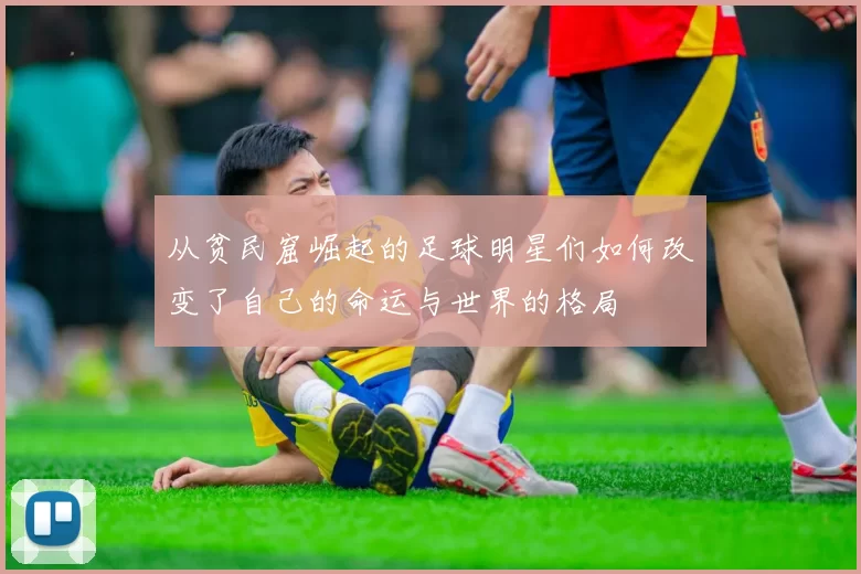 从贫民窟崛起的足球明星们如何改变了自己的命运与世界的格局